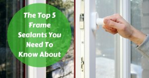 The Top 5 Frame Sealants You Need To Know About